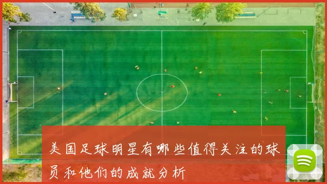 美国足球明星有哪些值得关注的球员和他们的成就分析