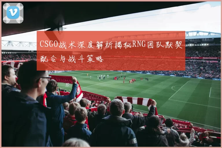CSGO战术深度解析揭秘RNG团队默契配合与战斗策略