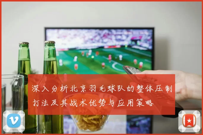 深入分析北京羽毛球队的整体压制打法及其战术优势与应用策略