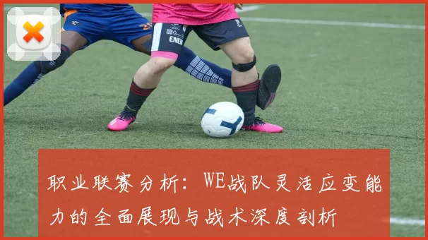 职业联赛分析：WE战队灵活应变能力的全面展现与战术深度剖析