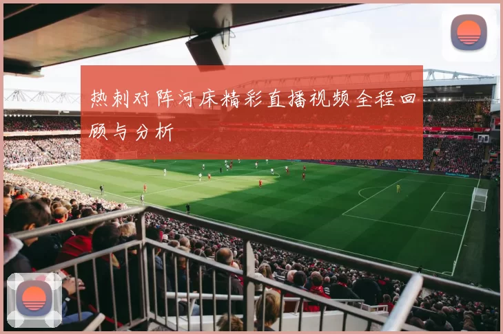 热刺对阵河床精彩直播视频全程回顾与分析
