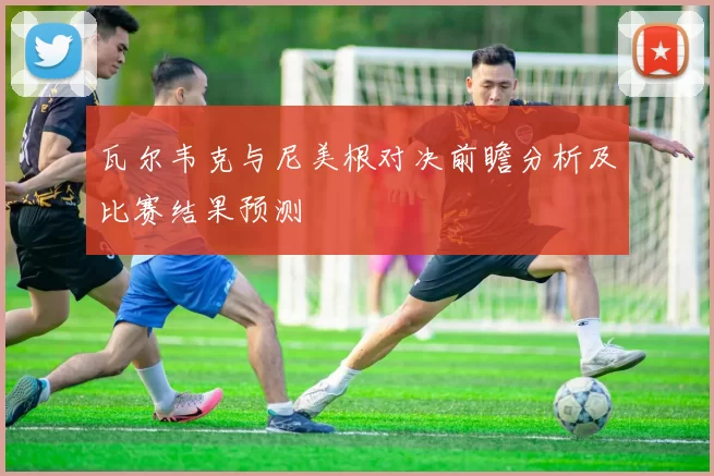 瓦尔韦克与尼美根对决前瞻分析及比赛结果预测