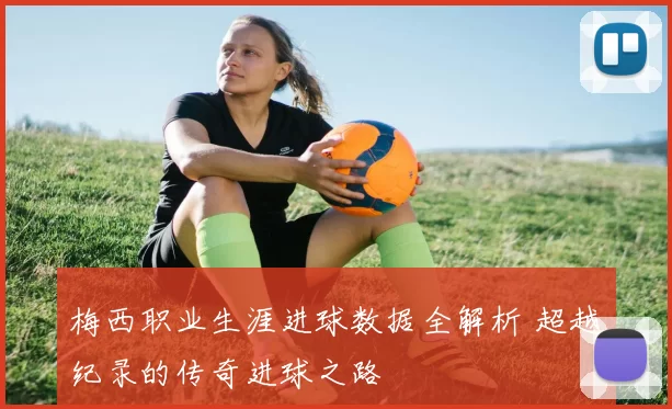 梅西职业生涯进球数据全解析 超越纪录的传奇进球之路