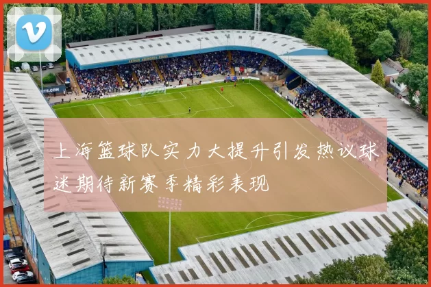 上海篮球队实力大提升引发热议球迷期待新赛季精彩表现