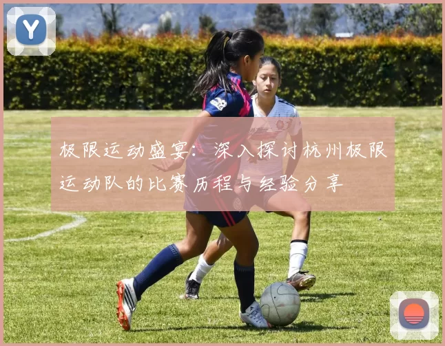 极限运动盛宴：深入探讨杭州极限运动队的比赛历程与经验分享