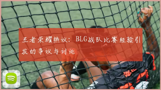 王者荣耀热议：BLG战队比赛经验引发的争议与讨论