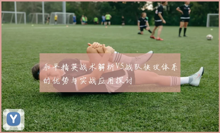 和平精英战术解析V5战队快攻体系的优势与实战应用探讨