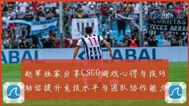 赵军独家分享CSGO游戏心得与技巧助你提升竞技水平与团队协作能力
