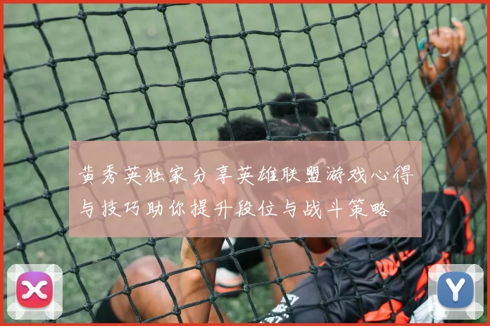 黄秀英独家分享英雄联盟游戏心得与技巧助你提升段位与战斗策略