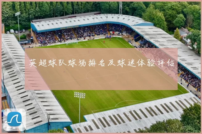 英超球队球场排名及球迷体验评估
