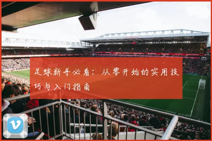 足球新手必看：从零开始的实用技巧与入门指南