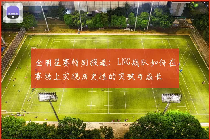 全明星赛特别报道：LNG战队如何在赛场上实现历史性的突破与成长