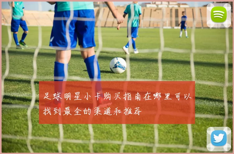 足球明星小卡购买指南在哪里可以找到最全的渠道和推荐