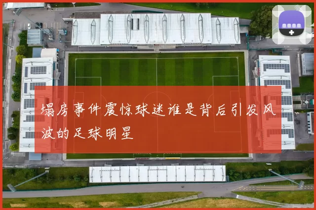 塌房事件震惊球迷谁是背后引发风波的足球明星