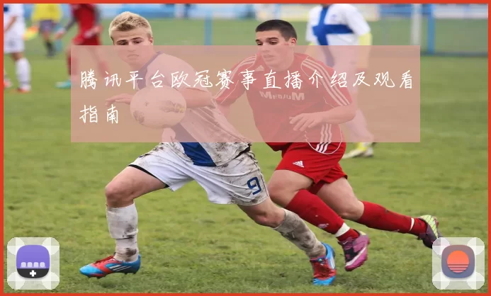 腾讯平台欧冠赛事直播介绍及观看指南