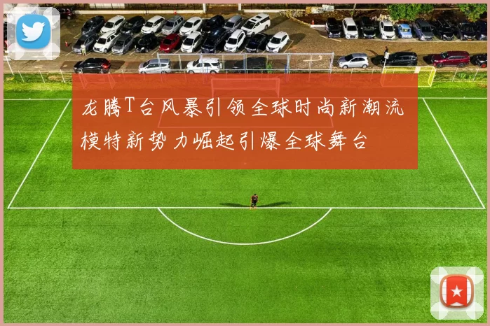 龙腾T台风暴引领全球时尚新潮流 模特新势力崛起引爆全球舞台