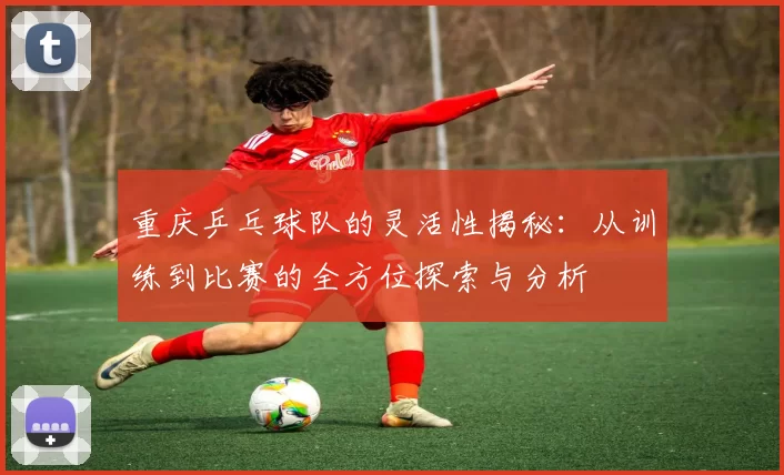 重庆乒乓球队的灵活性揭秘：从训练到比赛的全方位探索与分析