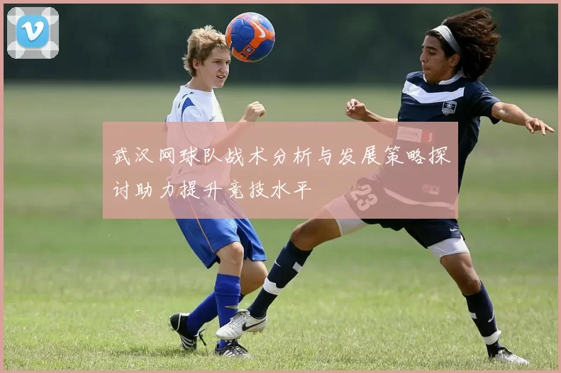 武汉网球队战术分析与发展策略探讨助力提升竞技水平