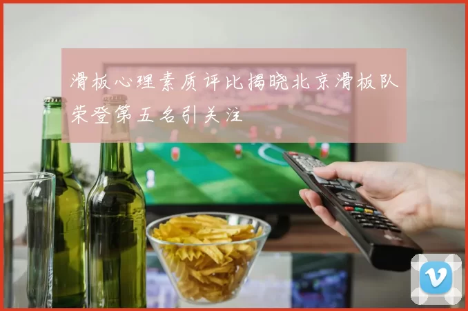 滑板心理素质评比揭晓北京滑板队荣登第五名引关注