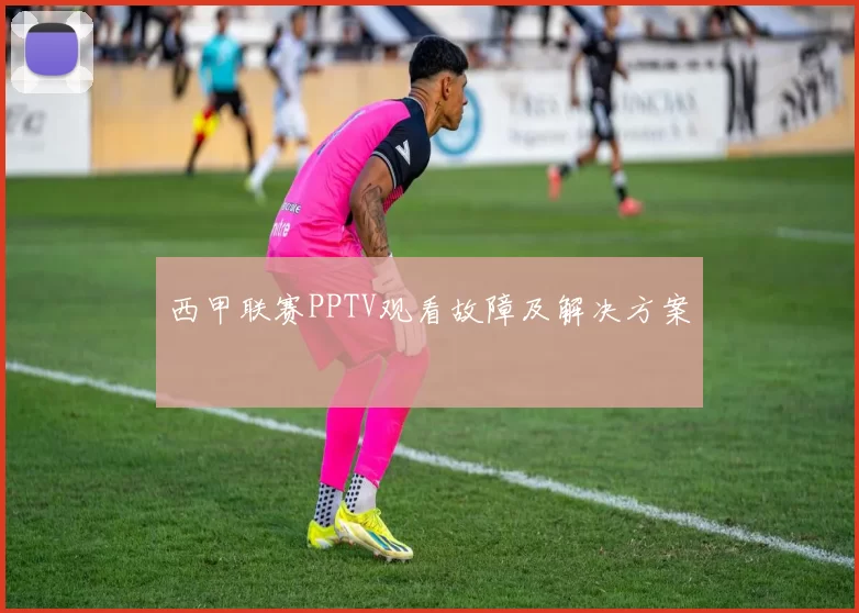 西甲联赛PPTV观看故障及解决方案