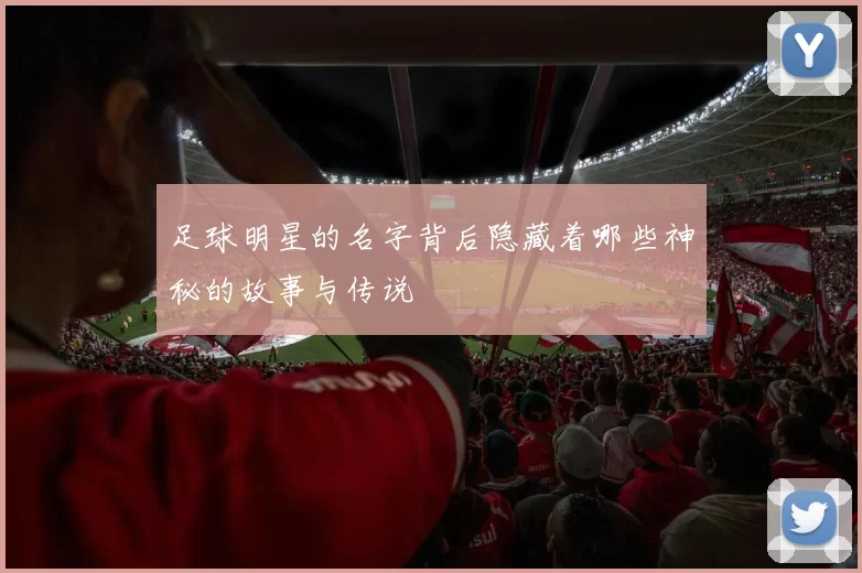 足球明星的名字背后隐藏着哪些神秘的故事与传说