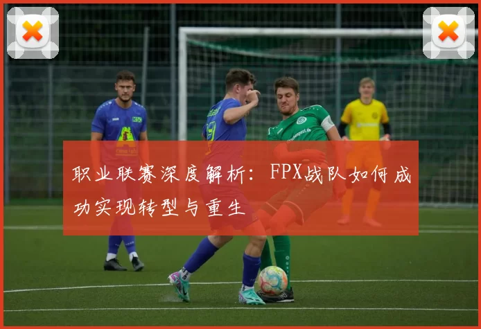 职业联赛深度解析：FPX战队如何成功实现转型与重生