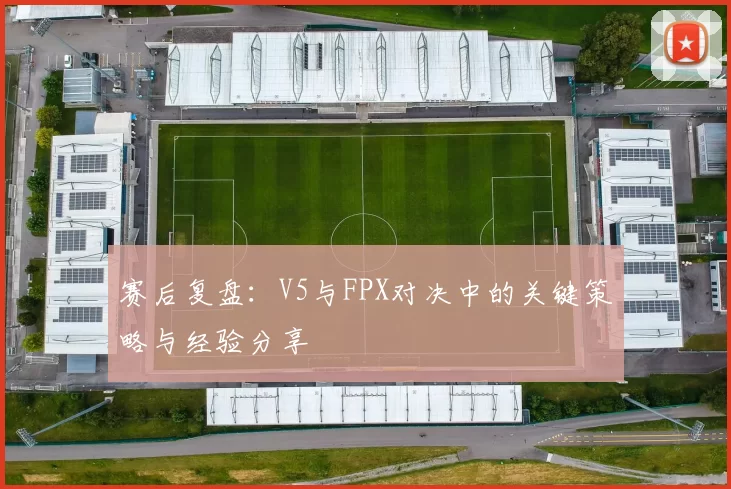 赛后复盘：V5与FPX对决中的关键策略与经验分享