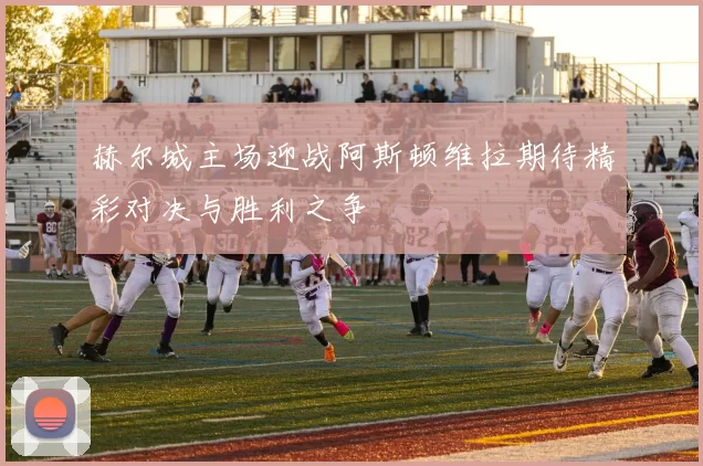 赫尔城主场迎战阿斯顿维拉期待精彩对决与胜利之争