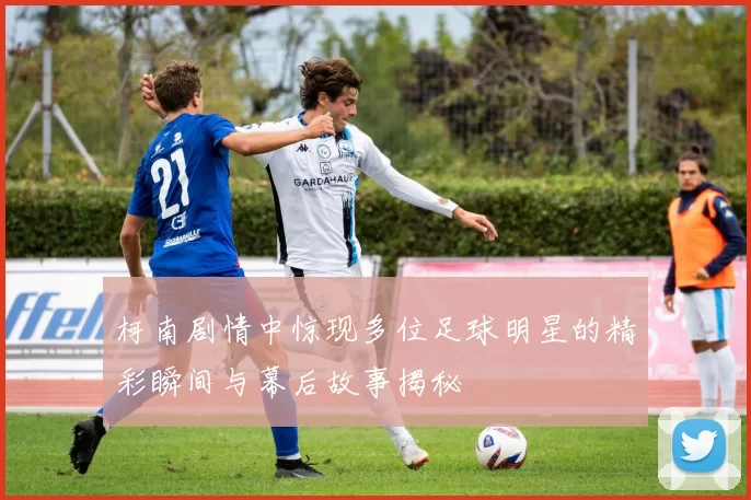 柯南剧情中惊现多位足球明星的精彩瞬间与幕后故事揭秘