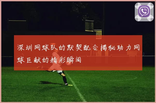 深圳网球队的默契配合揭秘助力网球巨献的精彩瞬间