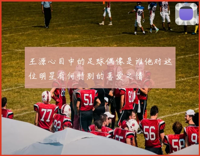 王源心目中的足球偶像是谁他对这位明星有何特别的喜爱之情