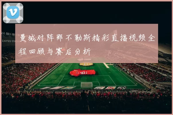 曼城对阵那不勒斯精彩直播视频全程回顾与赛后分析