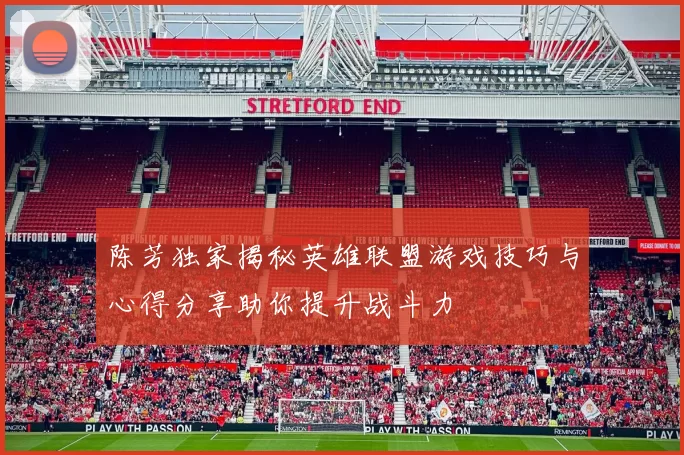 陈芳独家揭秘英雄联盟游戏技巧与心得分享助你提升战斗力