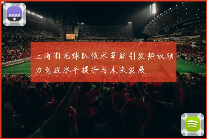 上海羽毛球队技术革新引发热议助力竞技水平提升与未来发展