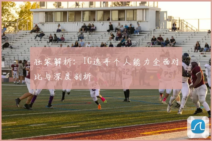 独家解析：IG选手个人能力全面对比与深度剖析