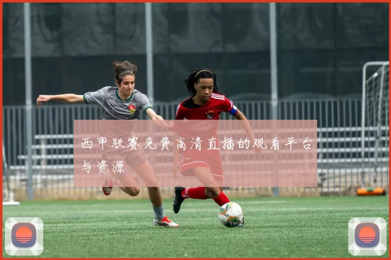西甲联赛免费高清直播的观看平台与资源
