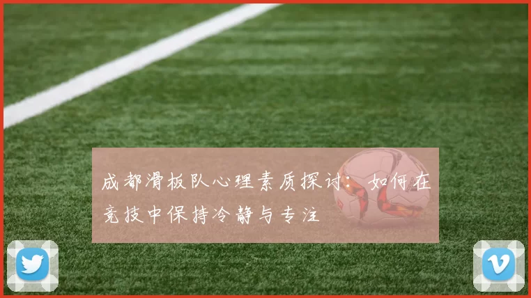 成都滑板队心理素质探讨：如何在竞技中保持冷静与专注