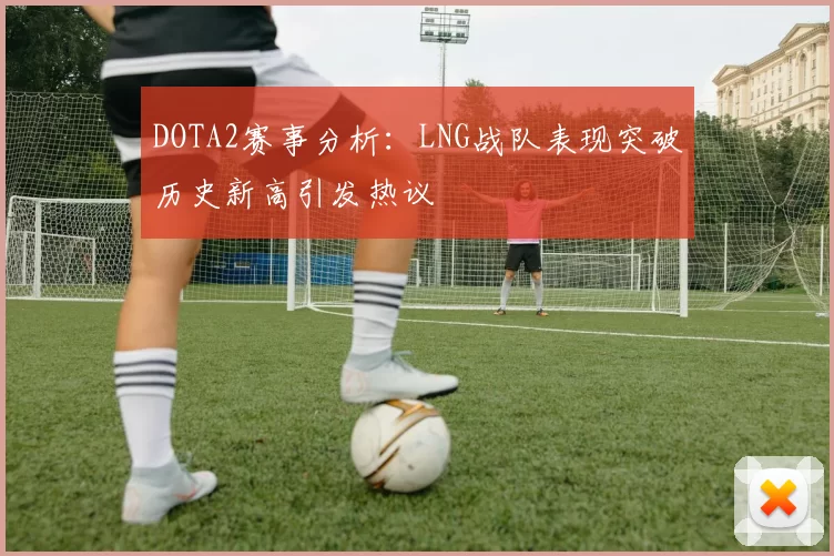 DOTA2赛事分析：LNG战队表现突破历史新高引发热议