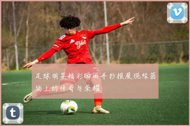足球明星精彩瞬间手抄报展现绿茵场上的传奇与荣耀