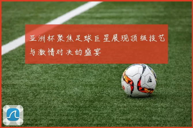 亚洲杯聚焦足球巨星展现顶级技艺与激情对决的盛宴