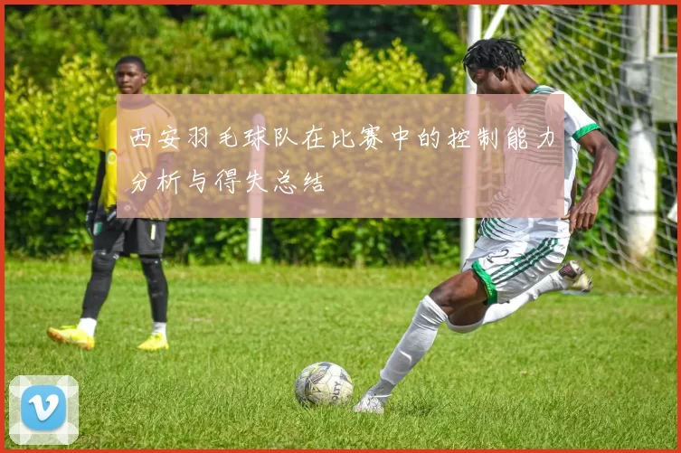 西安羽毛球队在比赛中的控制能力分析与得失总结