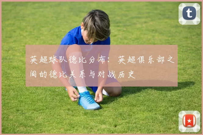 英超球队德比分布：英超俱乐部之间的德比关系与对战历史