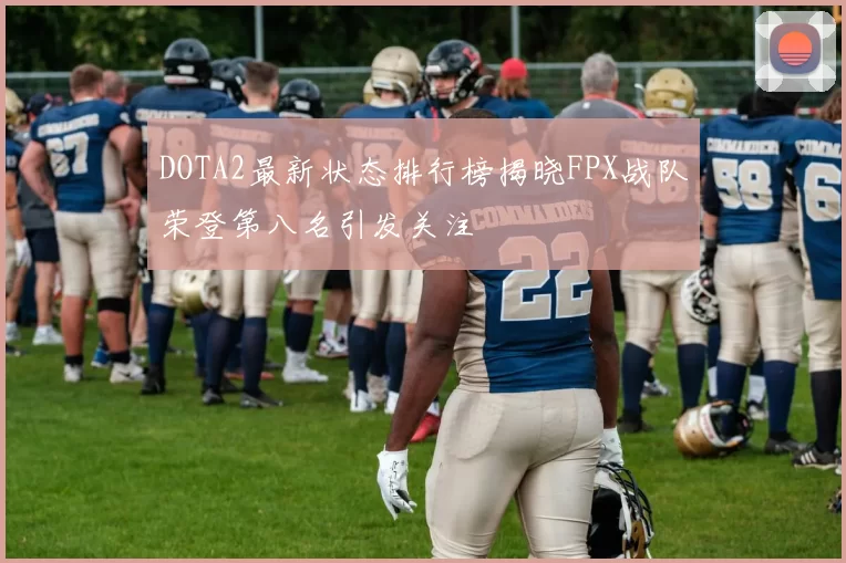 DOTA2最新状态排行榜揭晓FPX战队荣登第八名引发关注