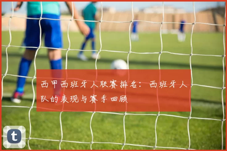 西甲西班牙人联赛排名：西班牙人队的表现与赛季回顾