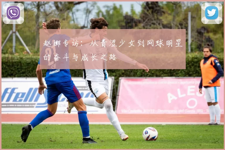 赵娜专访：从青涩少女到网球明星的奋斗与成长之路