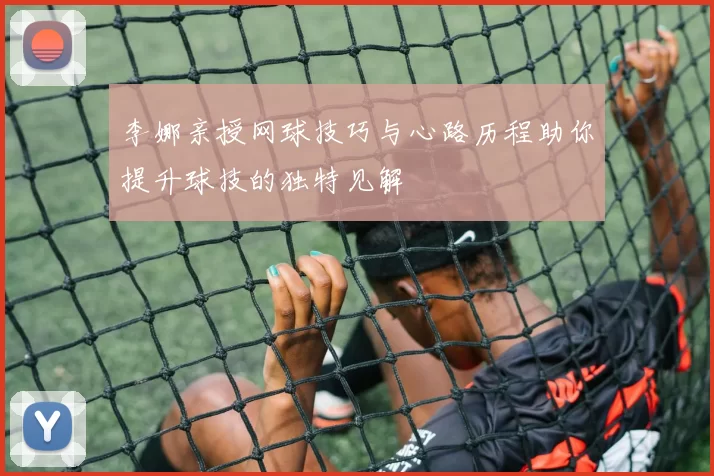 李娜亲授网球技巧与心路历程助你提升球技的独特见解