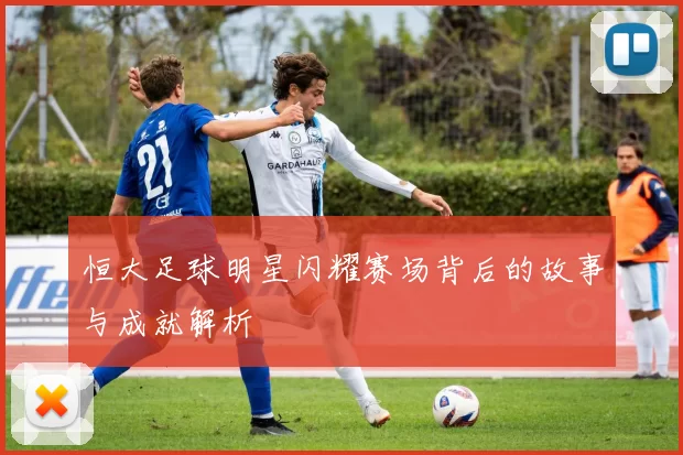 恒大足球明星闪耀赛场背后的故事与成就解析