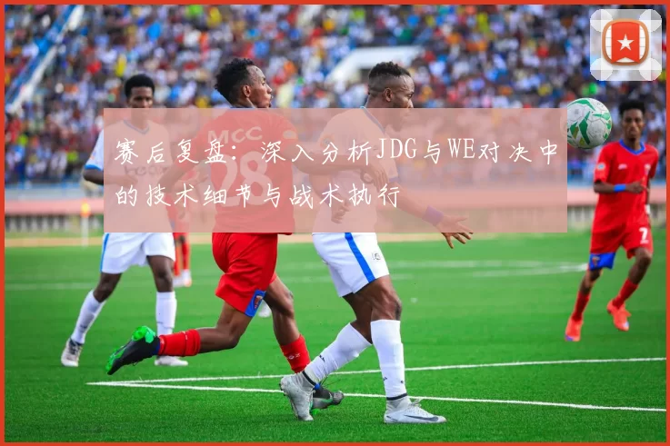 赛后复盘：深入分析JDG与WE对决中的技术细节与战术执行