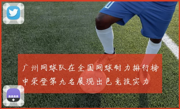 广州网球队在全国网球耐力排行榜中荣登第九名展现出色竞技实力