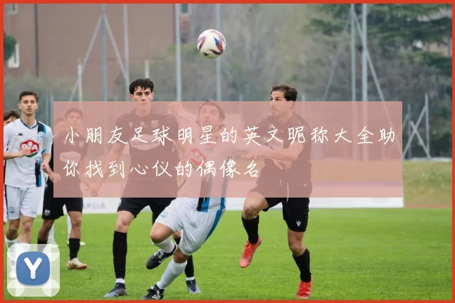 小朋友足球明星的英文昵称大全助你找到心仪的偶像名